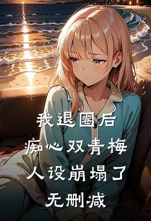 我退圈后，痴心双青梅人设崩塌了。无删减