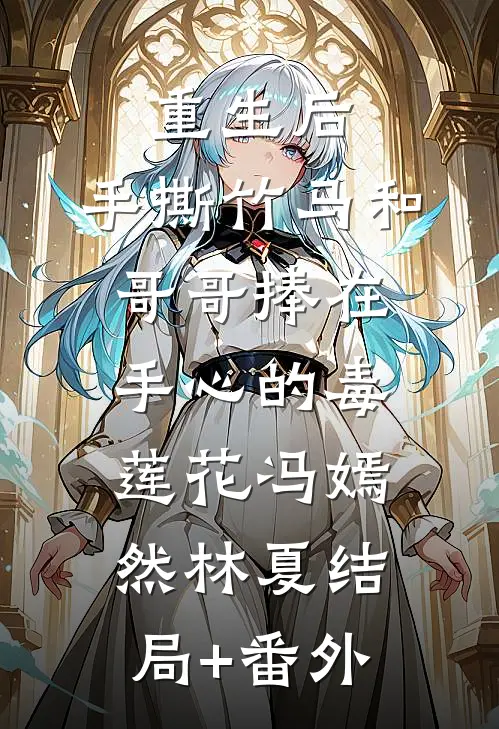 重生后，手撕竹马和哥哥捧在手心的毒莲花冯嫣然林夏结局+番外