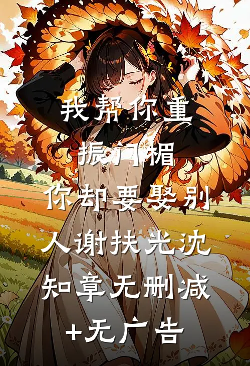 我帮你重振门楣，你却要娶别人谢扶光沈知章无删减+无广告