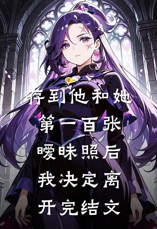 存到他和她第一百张暧昧照后，我决定离开完结文