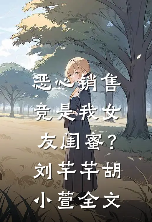 恶心销售竟是我女友闺蜜？刘芊芊胡小萱全文
