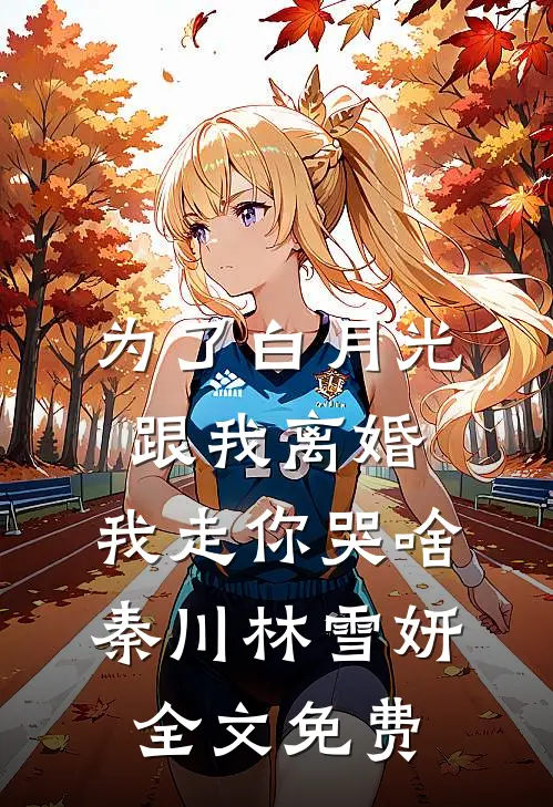 为了白月光跟我离婚，我走你哭啥秦川林雪妍全文免费