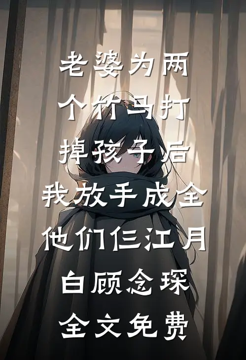 老婆为两个竹马打掉孩子后，我放手成全他们仨江月白顾念琛全文免费