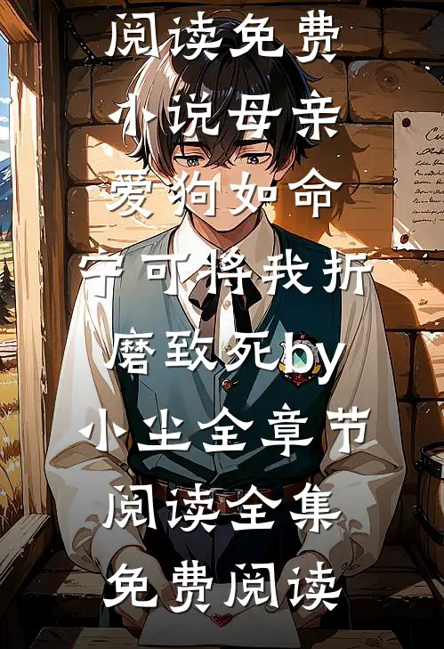 免费小说母亲爱狗如命，宁可将我折磨致死by小尘全章节阅读