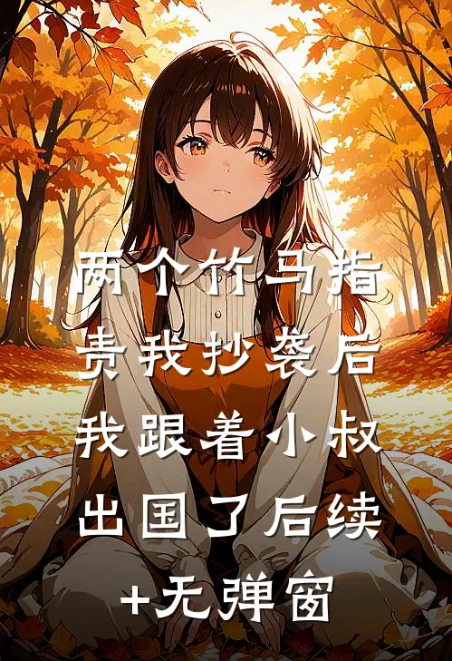 两个竹马指责我抄袭后，我跟着小叔出国了后续+无弹窗