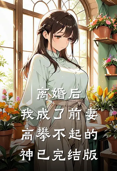 离婚后，我成了前妻高攀不起的神已完结版