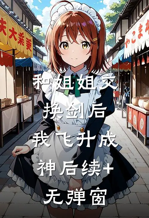 和姐姐交换剑后，我飞升成神后续+无弹窗