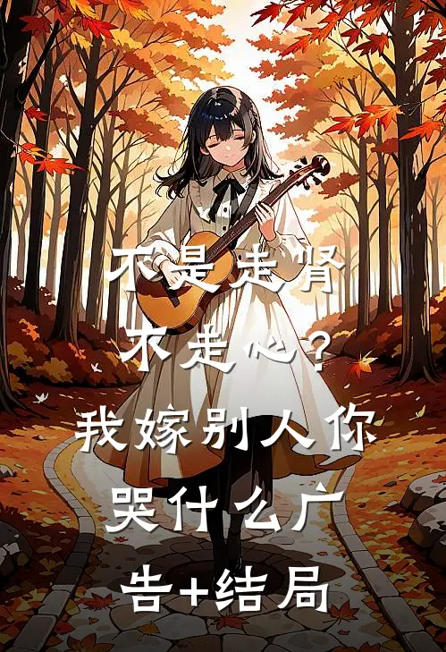 不是走肾不走心？我嫁别人你哭什么广告+结局