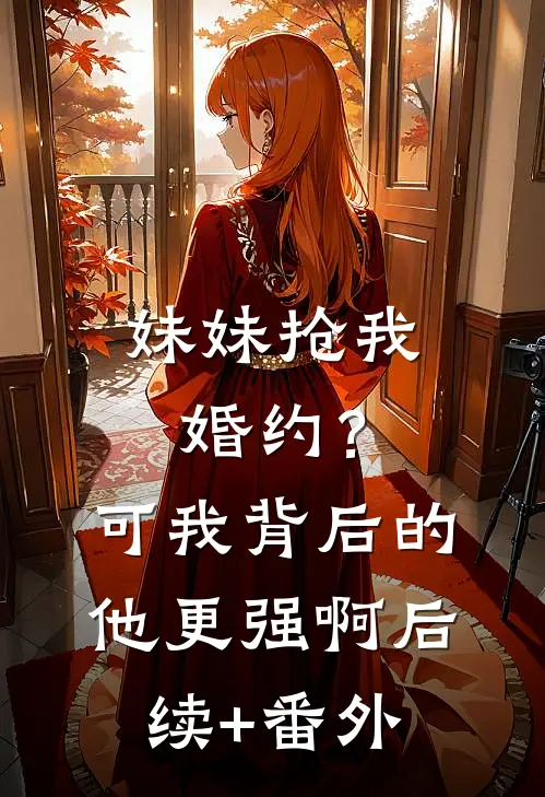 妹妹抢我婚约？可我背后的他更强啊后续+番外