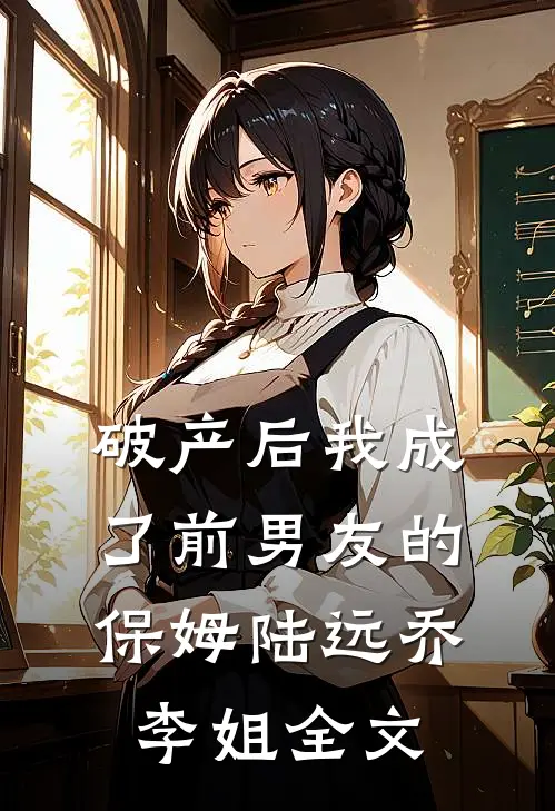 破产后我成了前男友的保姆陆远乔李姐全文