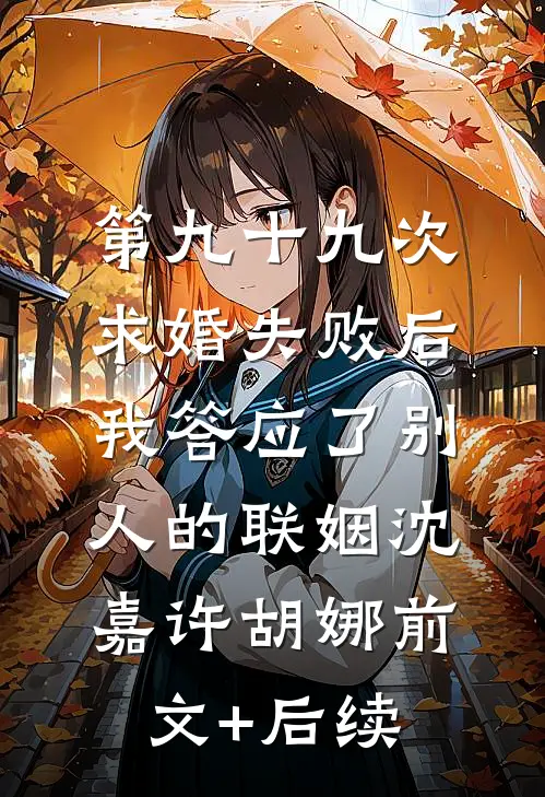第九十九次求婚失败后，我答应了别人的联姻沈嘉许胡娜前文+后续