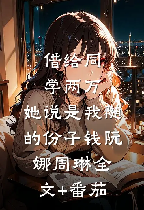 借给同学两万，她说是我随的份子钱阮娜周琳全文+番茄