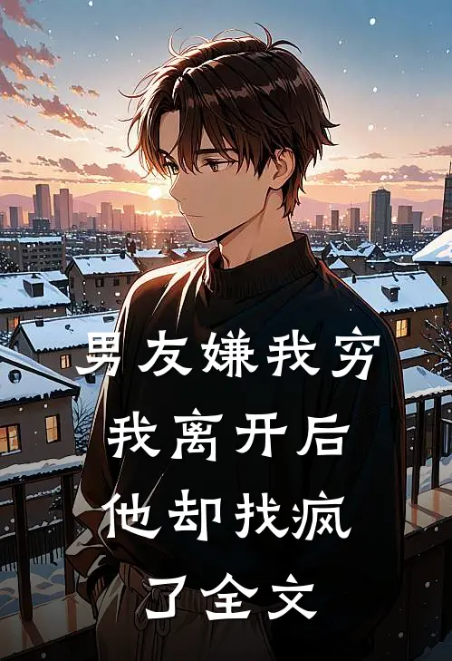 男友嫌我穷，我离开后他却找疯了全文