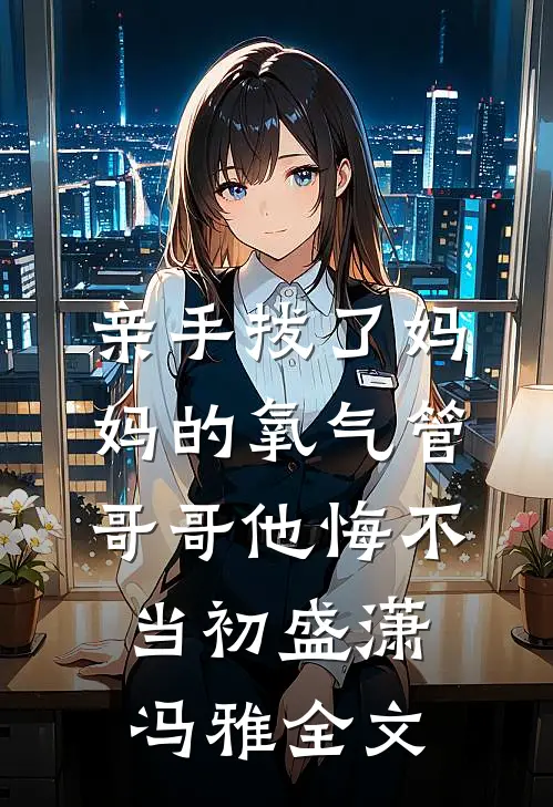 亲手拔了妈妈的氧气管，哥哥他悔不当初盛潇冯雅全文