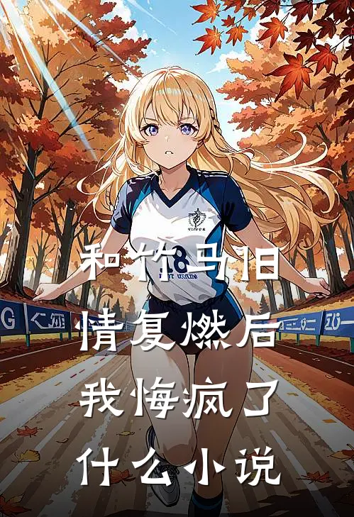 和竹马旧情复燃后，我悔疯了什么小说