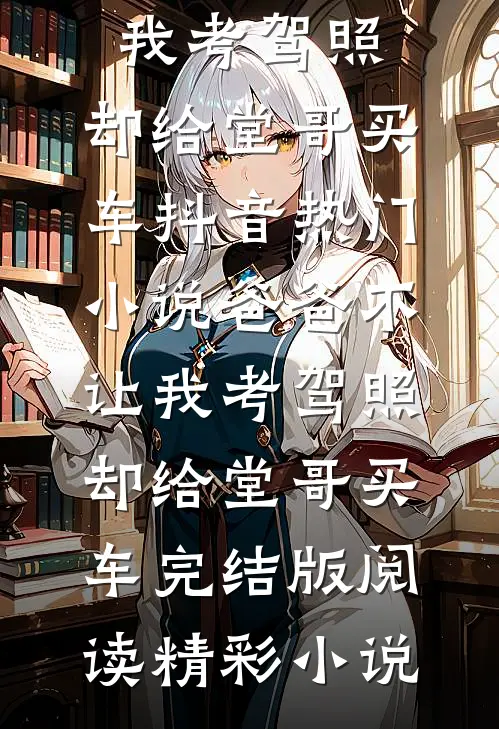 爸爸不让我考驾照,却给堂哥买车抖音热门小说_爸爸不让我考驾照,却给堂哥买车完结版阅读