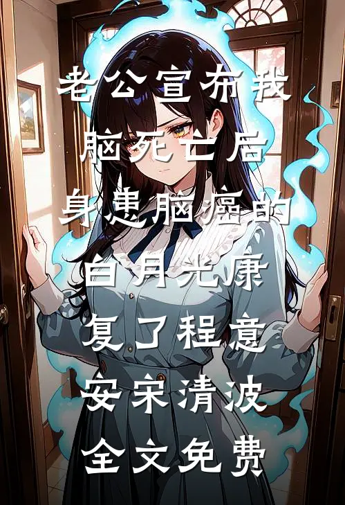 老公宣布我脑死亡后，身患脑癌的白月光康复了程意安宋清波全文免费