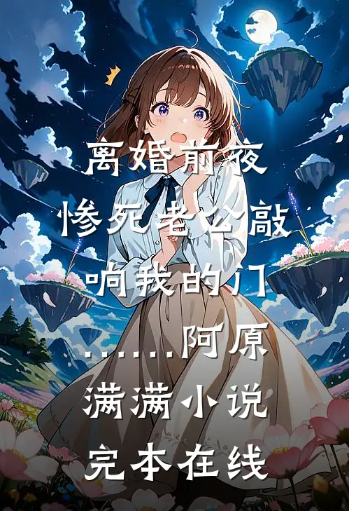 离婚前夜，惨死老公敲响我的门……阿原满满小说完本在线