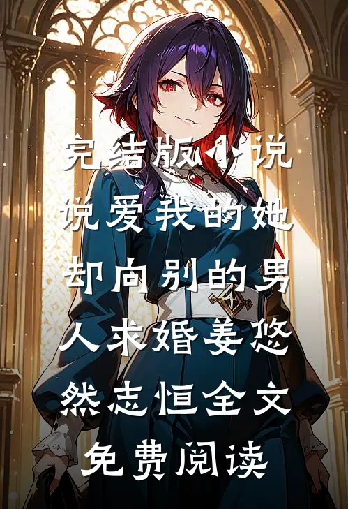 完结版小说说爱我的她，却向别的男人求婚姜悠然志恒全文免费阅读