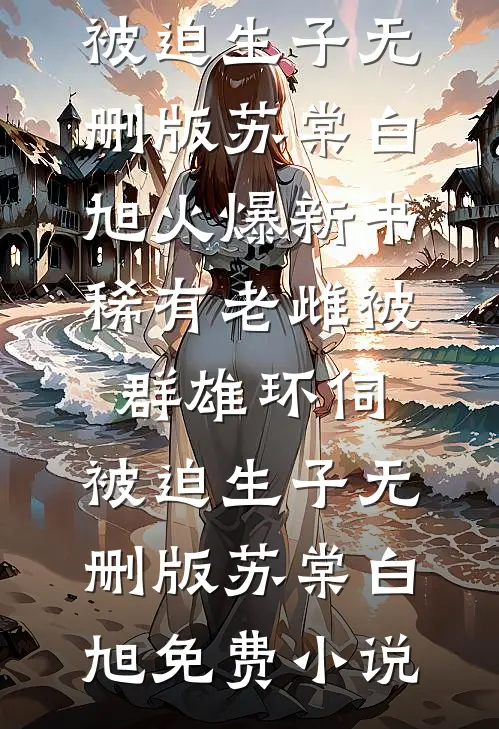 稀有老雌被群雄环伺,被迫生子无删版