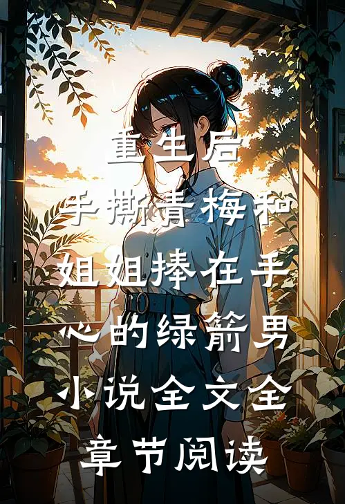 重生后，手撕青梅和姐姐捧在手心的绿箭男小说全文全章节阅读