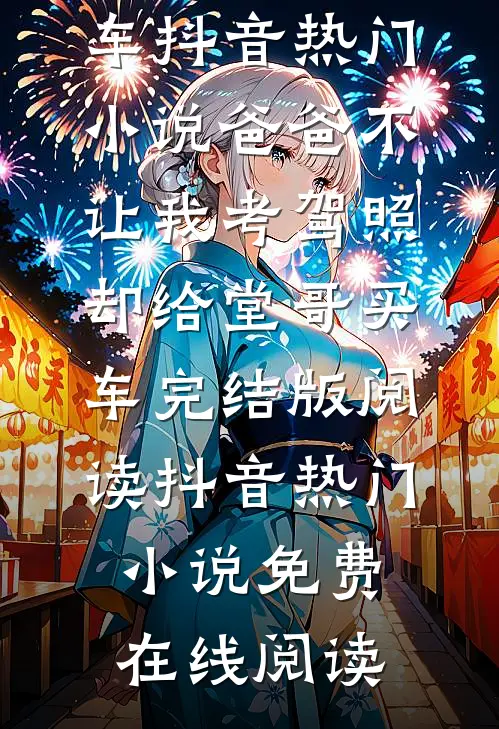 爸爸不让我考驾照,却给堂哥买车抖音热门小说_爸爸不让我考驾照,却给堂哥买车完结版阅读