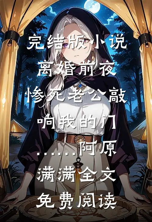 完结版小说离婚前夜，惨死老公敲响我的门……阿原满满全文免费阅读