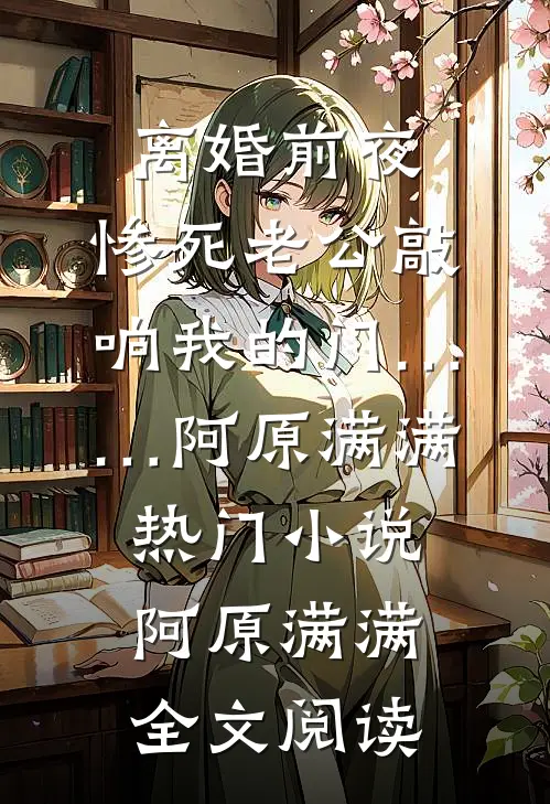 离婚前夜，惨死老公敲响我的门……阿原满满热门小说（阿原满满）全文阅读