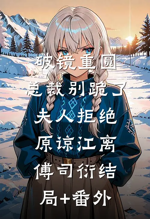 破镜重圆：总裁别跪了，夫人拒绝原谅江离傅司衍结局+番外