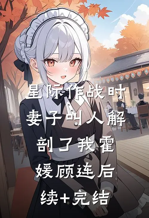 星际作战时，妻子叫人解剖了我霍媛顾连后续+完结