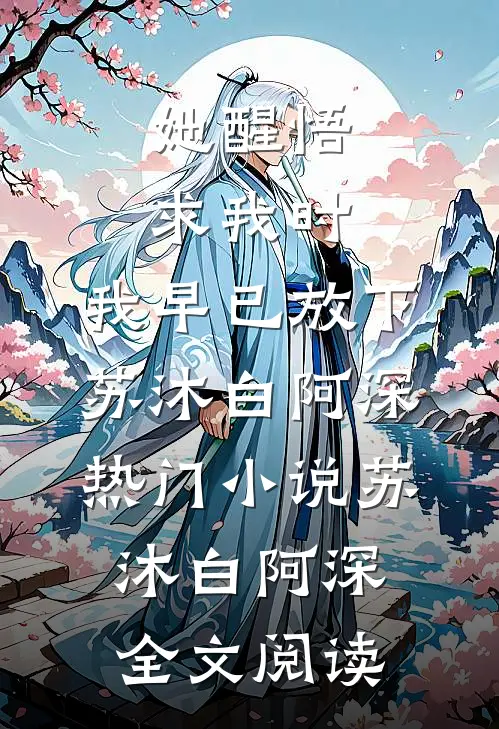 她醒悟求我时，我早已放下苏沐白阿深热门小说（苏沐白阿深）全文阅读