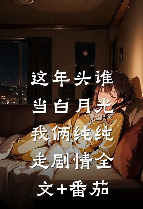 这年头谁当白月光，我俩纯纯走剧情全文+番茄