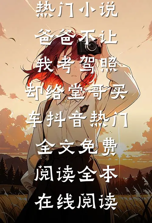 热门小说爸爸不让我考驾照，却给堂哥买车抖音热门全文免费阅读