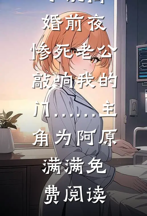 小说离婚前夜，惨死老公敲响我的门……主角为阿原满满免费阅读