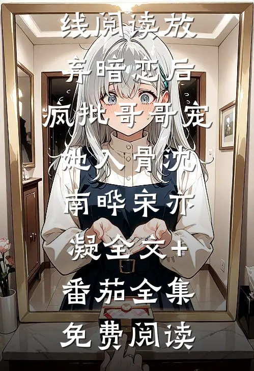 放弃暗恋后,疯批哥哥宠她入骨沈南晔宋亦凝全文+番茄