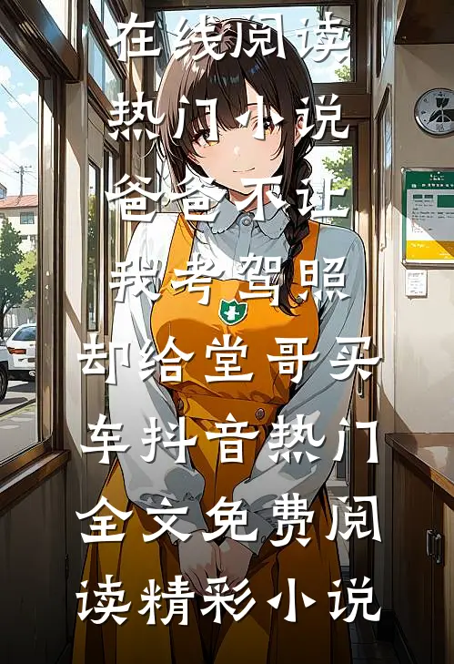 热门小说爸爸不让我考驾照,却给堂哥买车抖音热门全文免费阅读