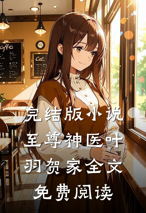 完结版小说至尊神医叶羽贺家全文免费阅读