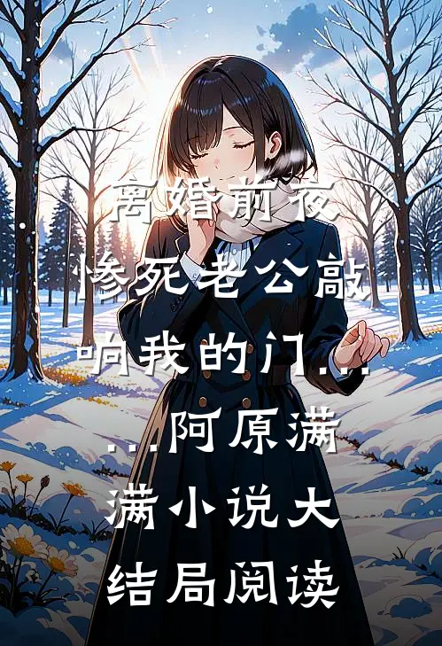 离婚前夜，惨死老公敲响我的门……阿原满满小说大结局阅读