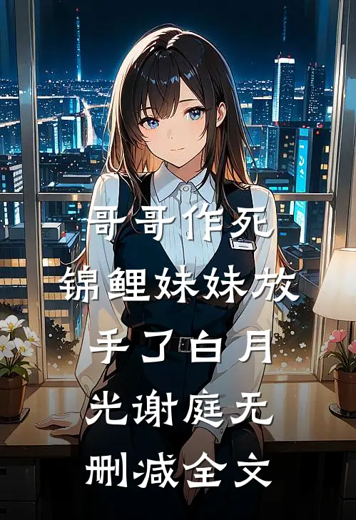 哥哥作死，锦鲤妹妹放手了白月光谢庭无删减全文