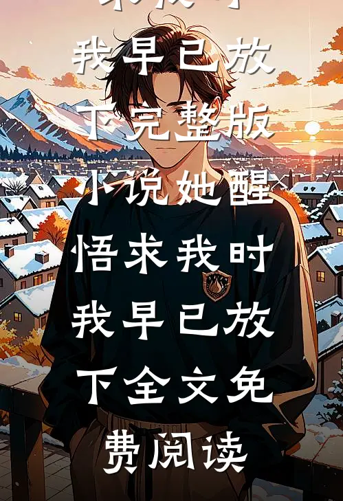 她醒悟求我时，我早已放下完整版小说_她醒悟求我时，我早已放下全文免费阅读