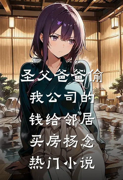 圣父爸爸偷我公司的钱给邻居买房杨念热门小说