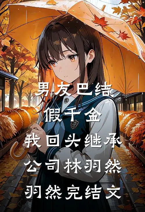 男友巴结假千金，我回头继承公司林羽然羽然完结文