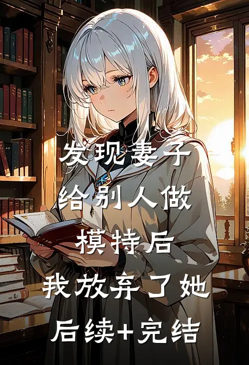 发现妻子给别人做模特后，我放弃了她后续+完结