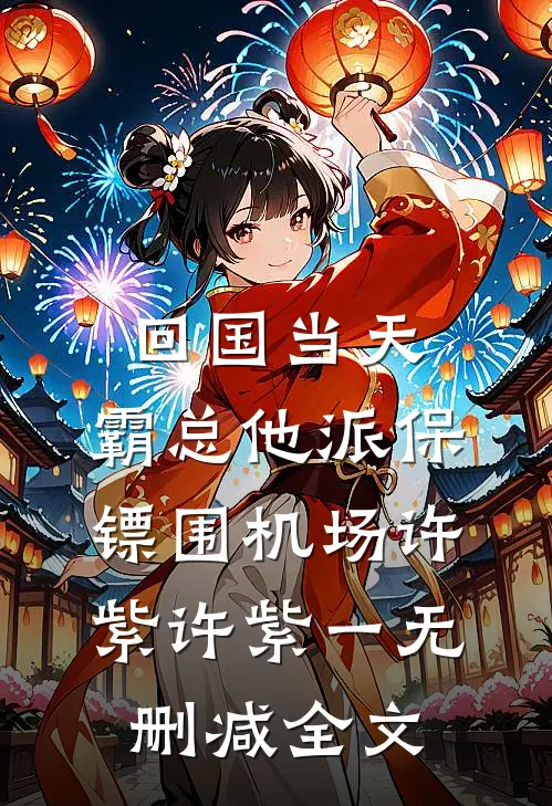 回国当天，霸总他派保镖围机场许紫许紫一无删减全文