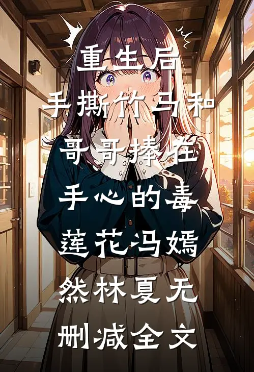 重生后，手撕竹马和哥哥捧在手心的毒莲花冯嫣然林夏无删减全文
