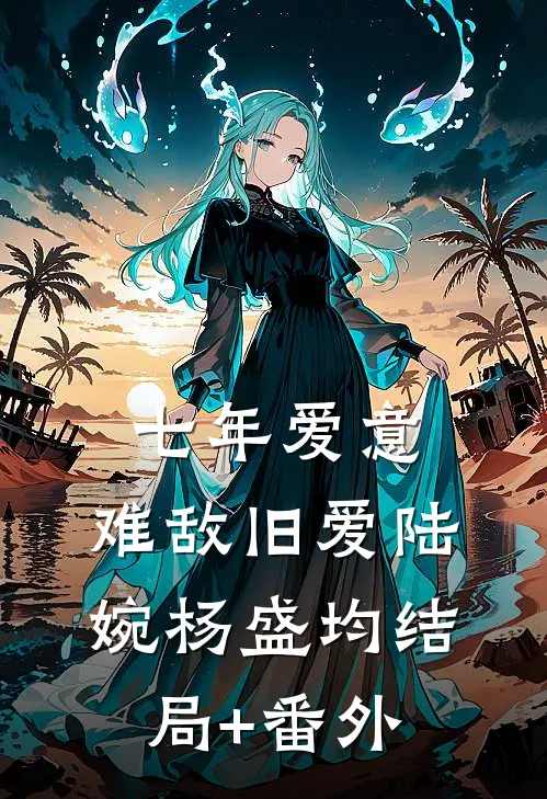 七年爱意，难敌旧爱陆婉杨盛均结局+番外