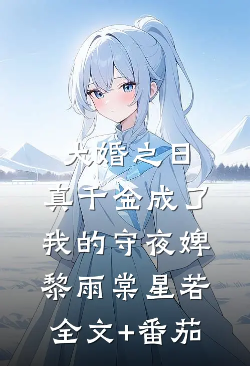 大婚之日，真千金成了我的守夜婢黎雨棠星若全文+番茄