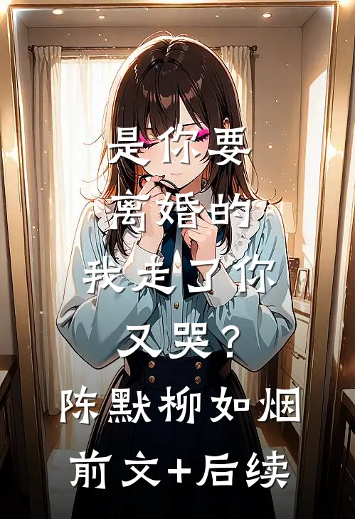 是你要离婚的，我走了你又哭？陈默柳如烟前文+后续