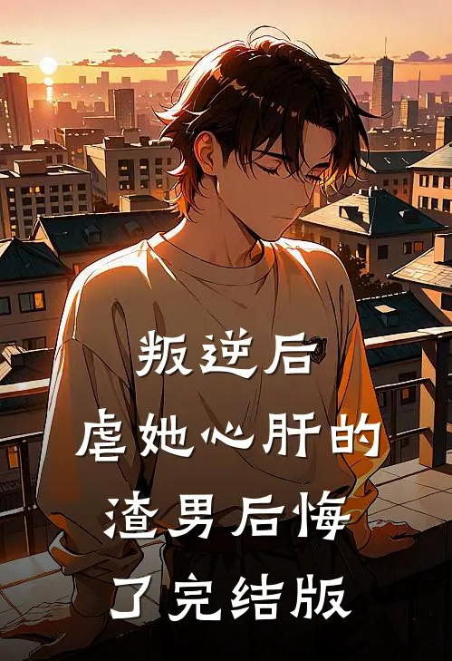 叛逆后，虐她心肝的渣男后悔了完结版