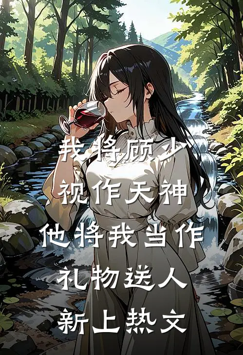 我将顾少视作天神，他将我当作礼物送人新上热文